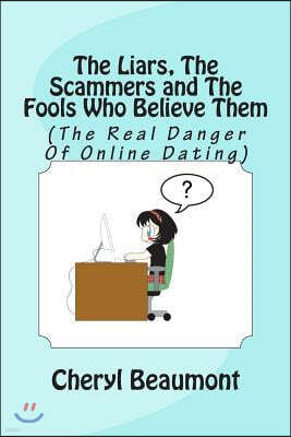 The Liars, The Scammers and The Fools Who Believe Them: (The Real Danger Of Online Dating)