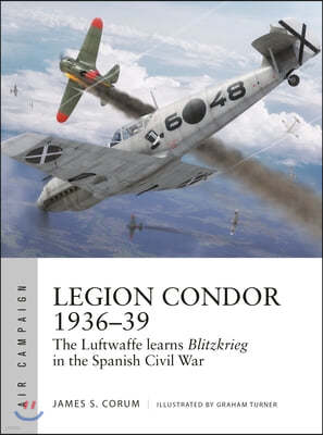 Legion Condor 1936-39: The Luftwaffe Develops Blitzkrieg in the Spanish Civil War