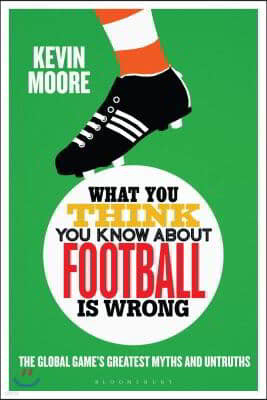 What You Think You Know about Football Is Wrong: The Global Game's Greatest Myths and Untruths