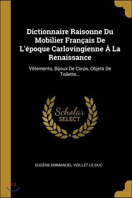 Dictionnaire Raisonne Du Mobilier Francais De L'epoque Carlovingienne A La Renaissance: Vetements, Bijoux De Corps, Objets De Toilette...