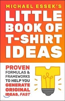 The Little Book Of T-Shirt Ideas: Proven Formulas And Frameworks To Help You Generate Original Ideas Fast (Second Edition)