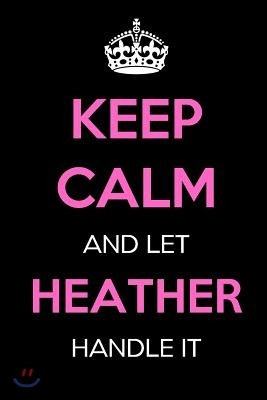 Keep Calm and Let Heather Handle It: Keep Calm Name Journal Notebooks as Birthday, Anniversary, Christmas, Graduation Gifts for Girls and Women