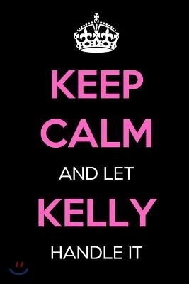 Keep Calm and Let Kelly Handle It: Keep Calm Name Journal Notebooks as Birthday, Anniversary, Christmas, Graduation Gifts for Girls and Women