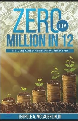 Zero to a Million in 12: The 12-Step Guide to Making a Million Dollars in a Year