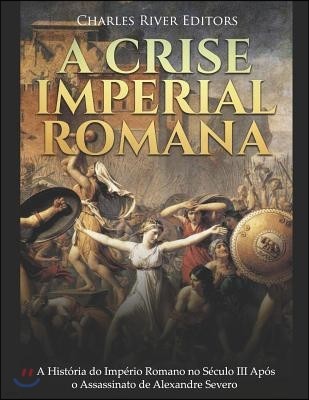 A Crise Imperial Romana: A Historia do Imperio Romano no Seculo III Apos o Assassinato de Alexandre Severo