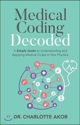 Medical Coding Decoded: A Simple Guide to Understanding and Applying Medical Codes in Your Practice