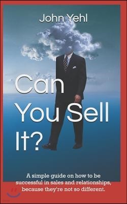 Can You Sell It?: A Simple Guide on How to Be Successful in Both Sales and Relationships, Because They?re Not So Different.
