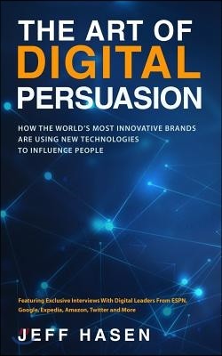 The Art of Digital Persuasion: How the World's Most Innovative Brands Are Using New Technologies to Influence People