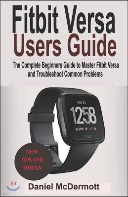 Fitbit Versa Users Guide: The Complete Beginners Guide to Master Fitbit Blaze, Surge, Versa, Iconic and Troubleshoot Common Problems