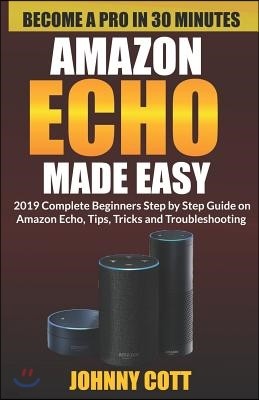 Amazon Echo Made Easy: 2019 Complete Beginners Step by Step Guide On Amazon Echo, Tips, Tricks and Troubleshooting