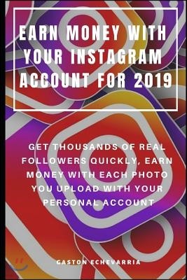 Earn Money with Your Instagram Account for 2019: Get Thousands of Real Followers Quickly, Earn Money with Each Photo You Upload with Your Personal Acc