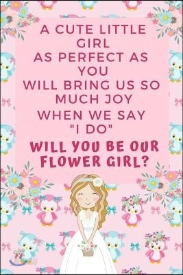 A Cute Little Girl Like as Perfect as You Will Bring Us So Much Joy When We Say I Do Will You Be Our Flower Girl: Flower Girl Proposal Journal Gift: T