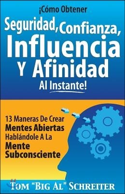 ¡Como Obtener Seguridad, Confianza, Influencia Y Afinidad Al Instante!: 13 Maneras De Crear Mentes Abiertas Hablandole A La Mente Subconsciente