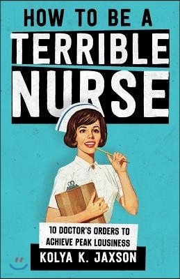 How To Be A Terrible Nurse: 10 Doctor's Orders To Achieve Peak Lousiness