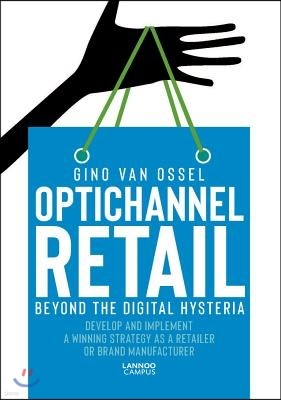 Optichannel Retail. Beyond the Digital Hysteria: Develop and Implement a Winning Strategy as a Retailer or Brand Manufacturer