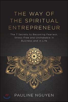 The Way of the Spiritual Entrepreneur: The 7 Secrets to Becoming Fearless, Stress Free and Unshakable in Business and in Life