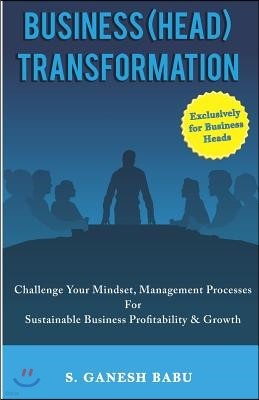 Business (Head) Transformation: Challenge Your Mindset, Management Processes for Sustainable Business Profitability & Growth