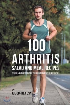 100 Arthritis Salad and Meal Recipes: Reduce Pain and Discomfort through Organic Superfood Sources