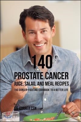 140 Prostate Cancer Juice, Salad, and Meal Recipes: The Cancer-Fighting Cookbook to a Better Life