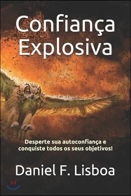 Confian?a Explosiva: Desperte Sua Autoconfian?a E Conquiste Todos OS Seus Objetivos!