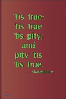 'tis True: 'tis True 'tis Pity; And Pity 'tis 'tis True. . . . Shakespeare: A Quote from Hamlet by William Shakespeare