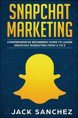 Snapchat Marketing: Comprehensive Beginner's Guide to Learn Snapchat Marketing from A to Z