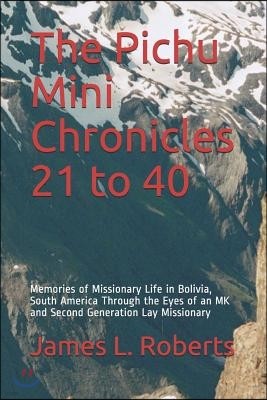 The Pichu Mini Chronicles 21 to 40: Memories of Missionary Life in Bolivia, South America Through the Eyes of an MK and Second Generation Lay Missiona