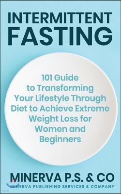 Intermittent Fasting: 101 Guide to Transforming Your Lifestyle Through Diet to Achieve Extreme Weight Loss for Women and Beginners