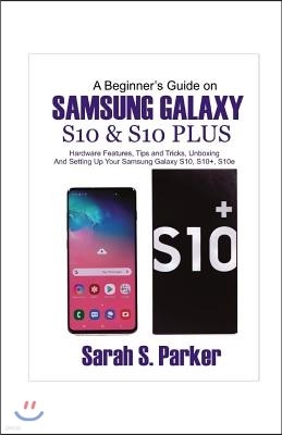 A Beginner's Guide on Samsung Galaxy S10 and S10 Plus: Hardware Features, Tips and Tricks, Unboxing and Setting Up Your Samsung Galaxy S10, S10+, S10e