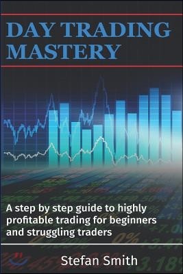 Day Trading Mastery: A step by step guide to highly profitable trading for beginners and struggling traders