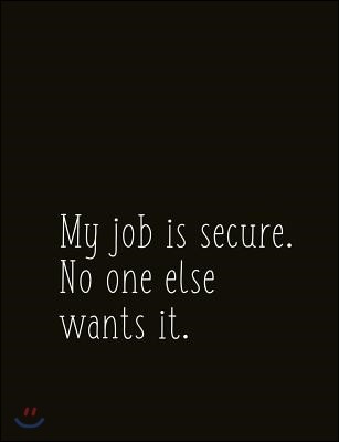 My Job Is Secure. No One Else Wants It.: Composition Sized Softcover Gag Joke Gift Work Labor Toil Exertion Effort Salt Mine Parties
