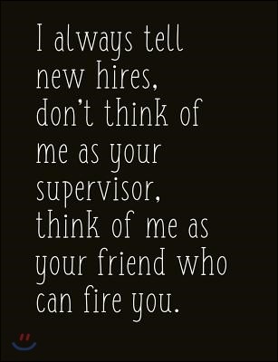 I Always Tell New Hires, Don't Think of Me as Your Supervisor, Think of Me as Your Friend Who Can Fire You.: Composition Sized Softcover Gag Joke Salt