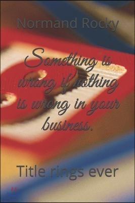 Something is wrong if nothing is wrong in your business.: Title rings ever