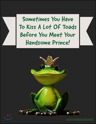 Sometimes You Have To Kiss A Lot Of Toads Before You Meet Your Handsome Prince!