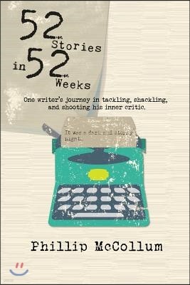 52 Stories in 52 Weeks: One Writer's Journey in Tackling, Shackling, and Shooting His Inner Critic