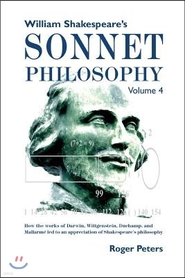 William Shakespeare's Sonnet Philosophy, Volume 4: How the works of Darwin, Wittgenstein, Duchamp, and Mallarme led to an appreciation of Shakespeare'