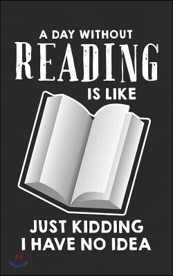 A Day Without Reading Is Like Just Kidding I Have No Idea: Funny Bookworm Gift Perfect Gift for Literature Enthusiasts, Bookaholics or for Everybody W