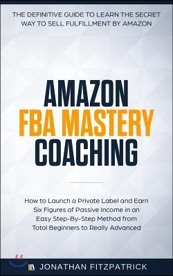 Amazon FBA Mastery Coaching: The Definitive Guide to Sell Fulfillment By Amazon: How To Launch A Private Label and Earn Six Figures of Passive Inco
