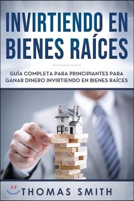 Invirtiendo En Bienes Ra?ces: Gu?a Completa Para Principiantes Para Ganar Dinero Invirtiendo En Bienes Ra?ces