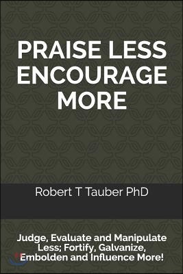 Praise Less Encourage More: Judge, Evaluate and Manipulate Less; Fortify, Galvanize, Embolden and Influence More!