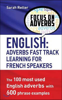 English: Adverbs Fast Track Learning for French Speakers.: The 100 most used English adverbs with 600 phrase examples.