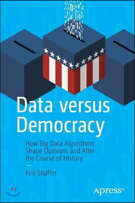 Data Versus Democracy: How Big Data Algorithms Shape Opinions and Alter the Course of History