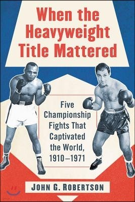 When the Heavyweight Title Mattered: Five Championship Fights That Captivated the World, 1910-1971