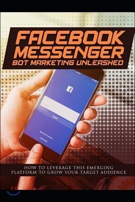 Facebook Messenger Bot Marketing Unleashed: How to leverage this emerging platform to grow your target audience