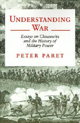 Understanding War: Essays on Clausewitz and the History of Military Power