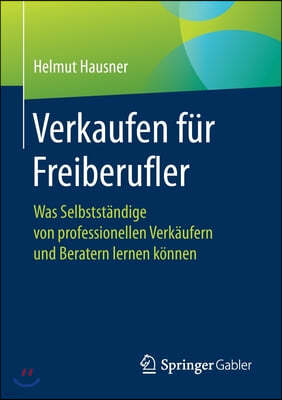 Verkaufen Fur Freiberufler: Was Selbststandige Von Professionellen Verkaufern Und Beratern Lernen Konnen