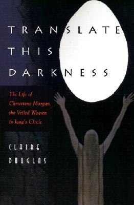 Translate This Darkness: The Life of Christiana Morgan, the Veiled Woman in Jung's Circle