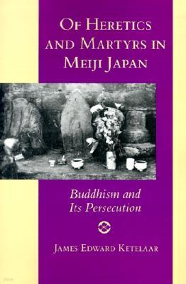 Of Heretics and Martyrs in Meiji Japan: Buddhism and Its Persecution