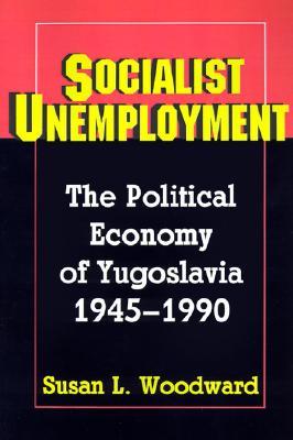 Socialist Unemployment: The Political Economy of Yugoslavia, 1945-1990