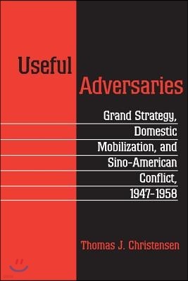 Useful Adversaries: Grand Strategy, Domestic Mobilization, and Sino-American Conflict, 1947-1958